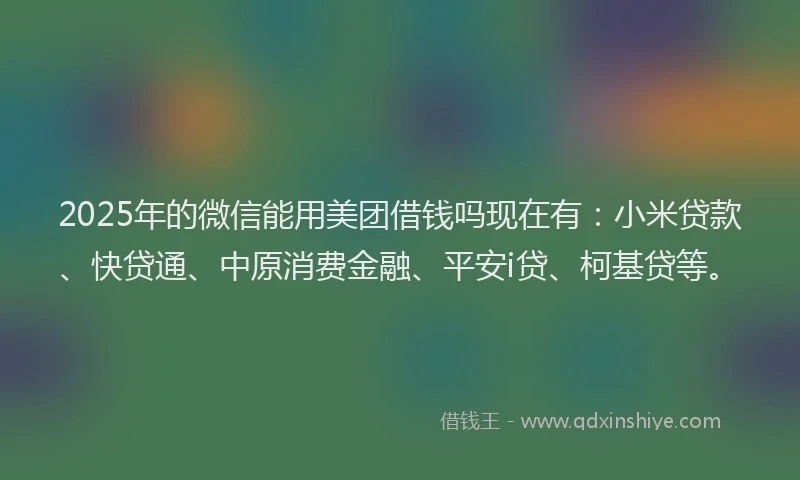 2025年的微信能用美团借钱吗现在有：小米贷款、快贷通、中原消费金融、平安i贷、柯基贷等。