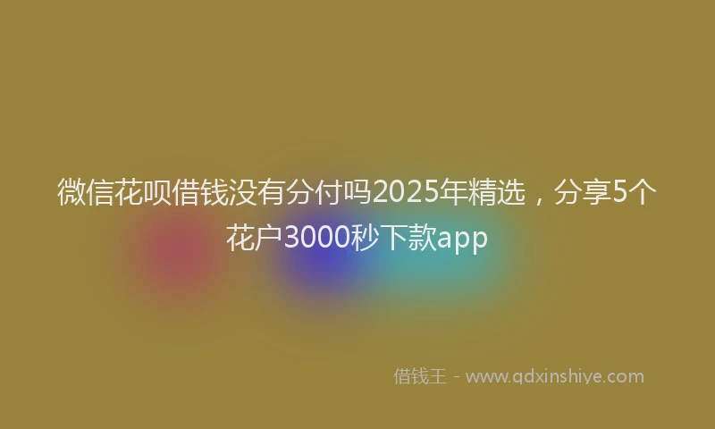 微信花呗借钱没有分付吗2025年精选，分享5个花户3000秒下款app