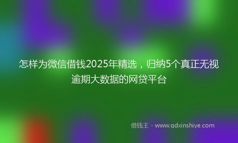 怎样为微信借钱2025年精选，归纳5个真正无视逾期大数据的网贷平台