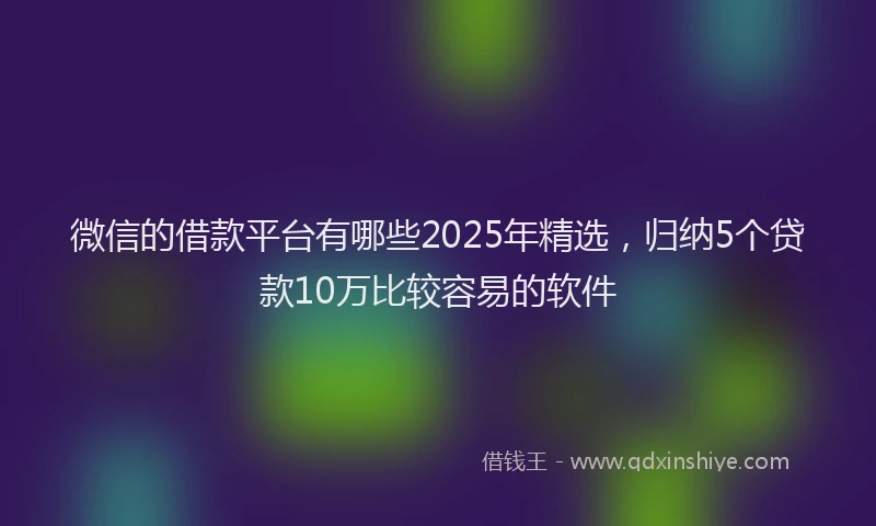 微信的借款平台有哪些2025年精选，归纳5个贷款10万比较容易的软件