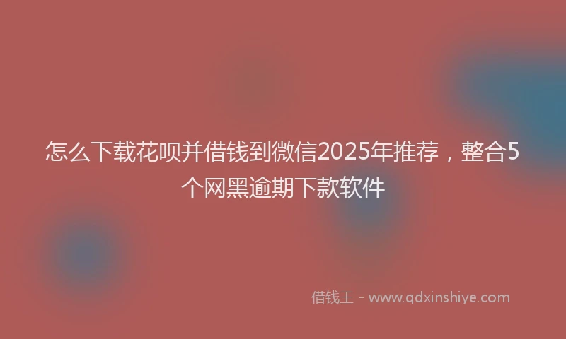 怎么下载花呗并借钱到微信2025年推荐，整合5个网黑逾期下款软件