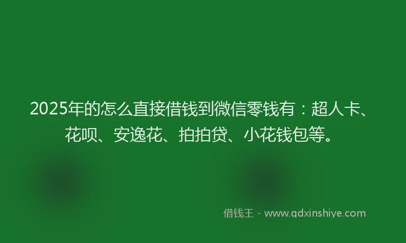 2025年的怎么直接借钱到微信零钱有：超人卡、花呗、安逸花、拍拍贷、小花钱包等。
