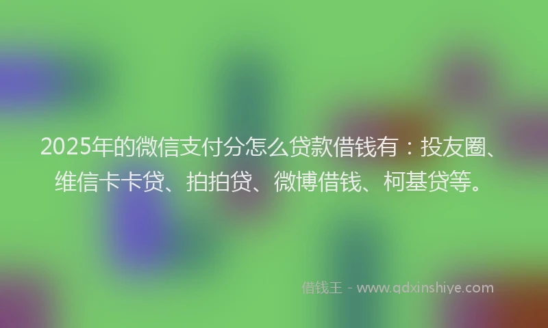 2025年的微信支付分怎么贷款借钱有：投友圈、维信卡卡贷、拍拍贷、微博借钱、柯基贷等。