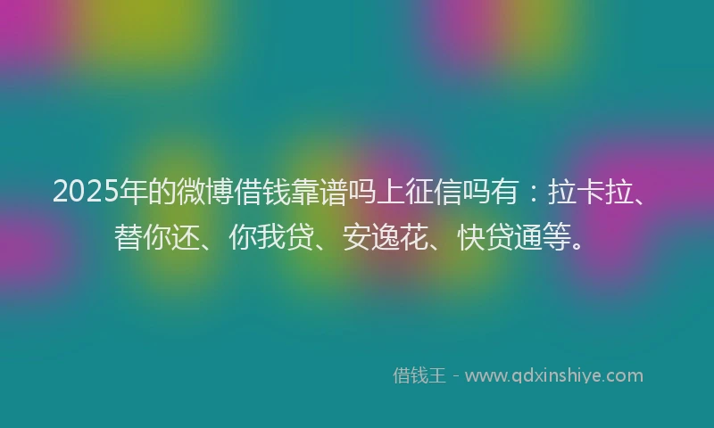 2025年的微博借钱靠谱吗上征信吗有：拉卡拉、替你还、你我贷、安逸花、快贷通等。