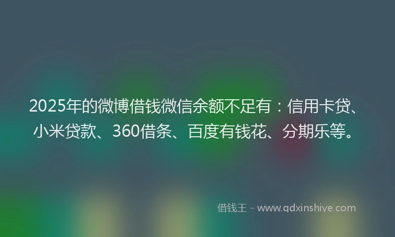 2025年的微博借钱微信余额不足有：信用卡贷、小米贷款、360借条、百度有钱花、分期乐等。