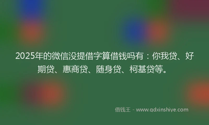 2025年的微信没提借字算借钱吗有：你我贷、好期贷、惠商贷、随身贷、柯基贷等。