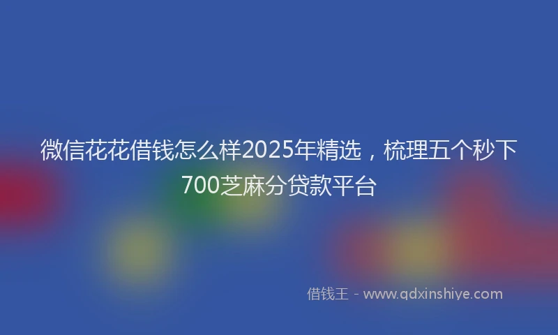 微信花花借钱怎么样2025年精选，梳理五个秒下700芝麻分贷款平台