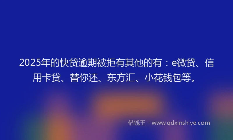 2025年的快贷逾期被拒有其他的有：e微贷、信用卡贷、替你还、东方汇、小花钱包等。