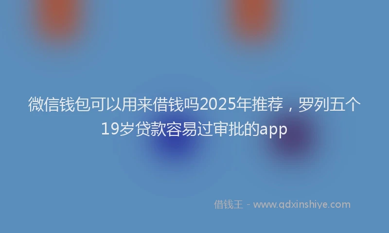 微信钱包可以用来借钱吗2025年推荐，罗列五个19岁贷款容易过审批的app
