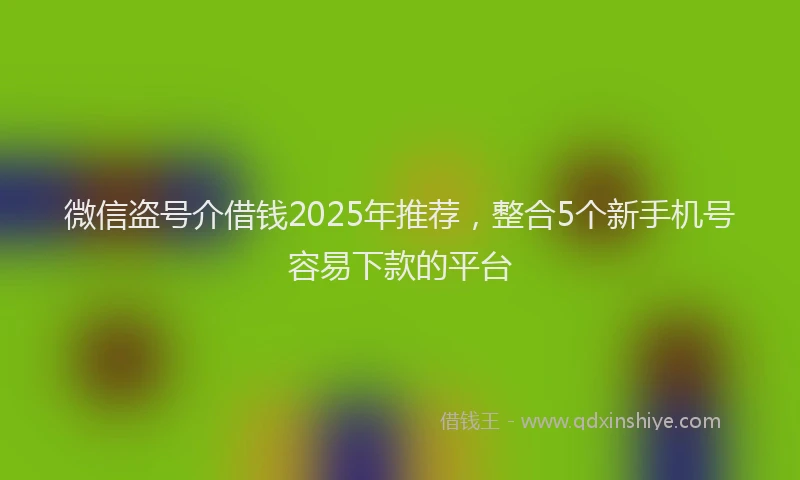 微信盗号介借钱2025年推荐，整合5个新手机号容易下款的平台
