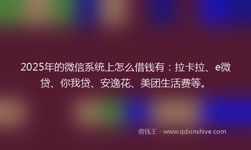 2025年的微信系统上怎么借钱有：拉卡拉、e微贷、你我贷、安逸花、美团生活费等。