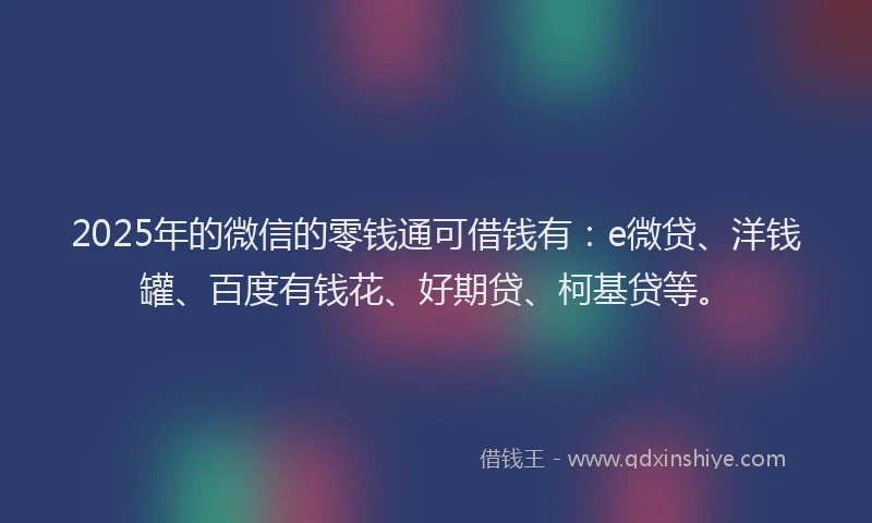 2025年的微信的零钱通可借钱有：e微贷、洋钱罐、百度有钱花、好期贷、柯基贷等。
