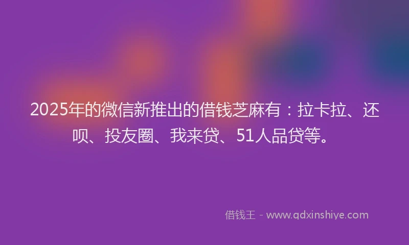 2025年的微信新推出的借钱芝麻有：拉卡拉、还呗、投友圈、我来贷、51人品贷等。