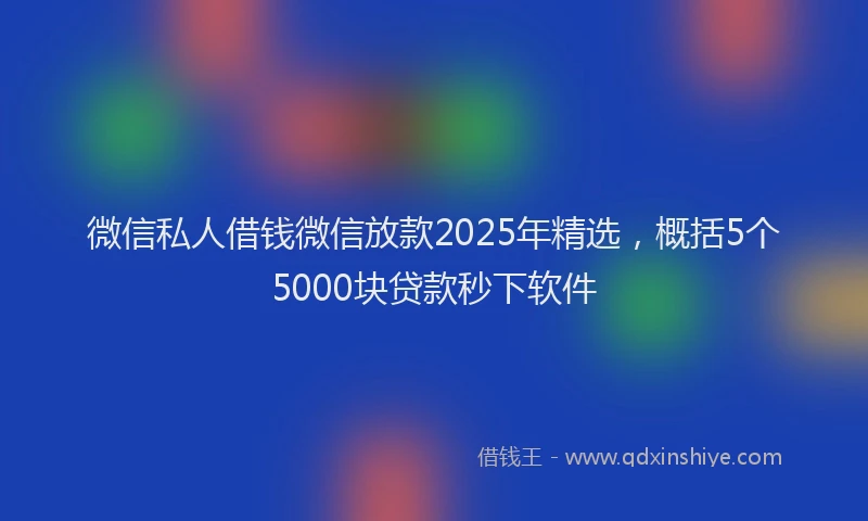微信私人借钱微信放款2025年精选，概括5个5000块贷款秒下软件
