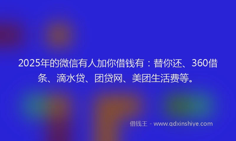 2025年的微信有人加你借钱有：替你还、360借条、滴水贷、团贷网、美团生活费等。