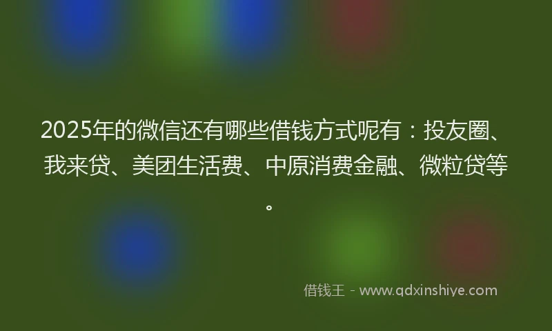 2025年的微信还有哪些借钱方式呢有：投友圈、我来贷、美团生活费、中原消费金融、微粒贷等。