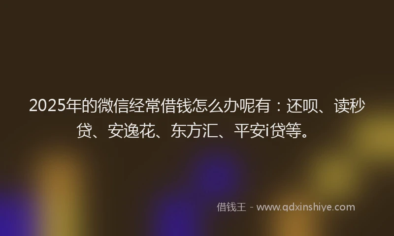 2025年的微信经常借钱怎么办呢有：还呗、读秒贷、安逸花、东方汇、平安i贷等。