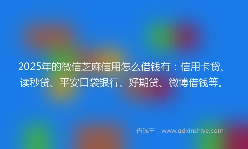 2025年的微信芝麻信用怎么借钱有：信用卡贷、读秒贷、平安口袋银行、好期贷、微博借钱等。