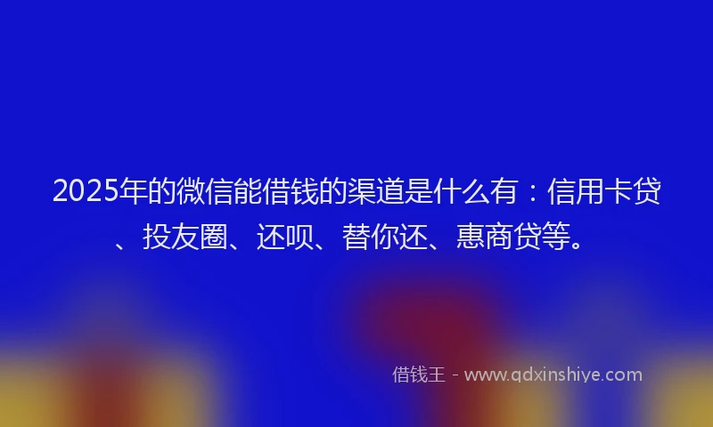 2025年的微信能借钱的渠道是什么有：信用卡贷、投友圈、还呗、替你还、惠商贷等。