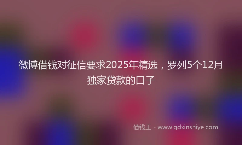 微博借钱对征信要求2025年精选，罗列5个12月独家贷款的口子