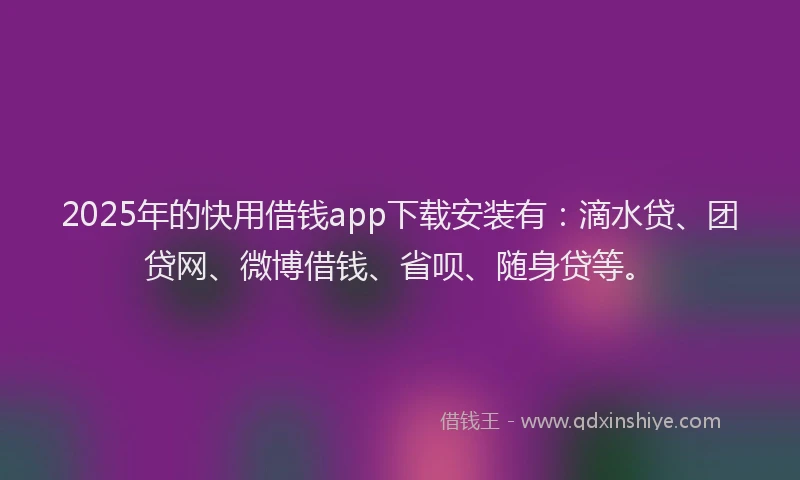 2025年的快用借钱app下载安装有：滴水贷、团贷网、微博借钱、省呗、随身贷等。