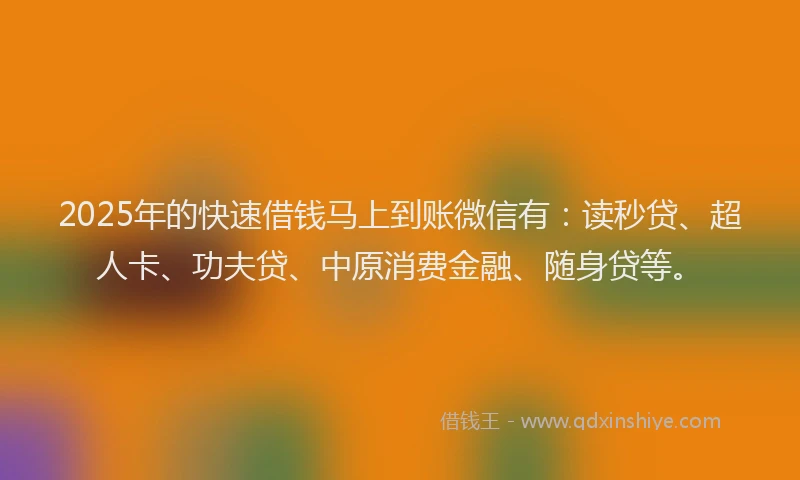 2025年的快速借钱马上到账微信有：读秒贷、超人卡、功夫贷、中原消费金融、随身贷等。