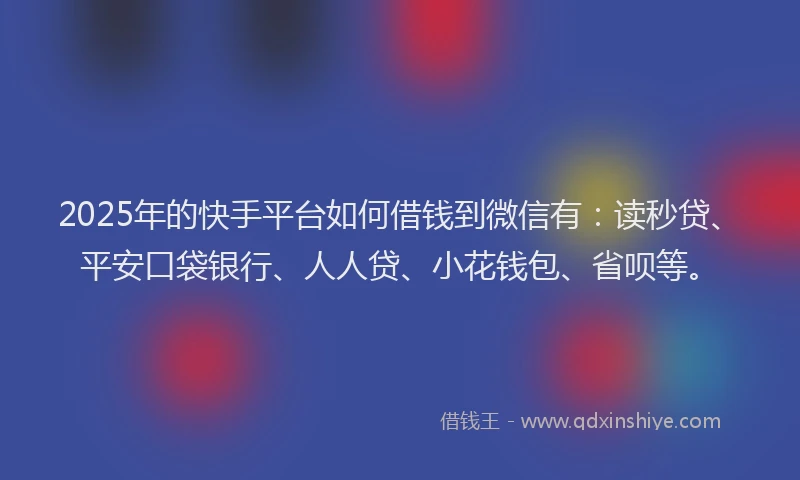 2025年的快手平台如何借钱到微信有：读秒贷、平安口袋银行、人人贷、小花钱包、省呗等。