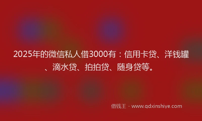 2025年的微信私人借3000有：信用卡贷、洋钱罐、滴水贷、拍拍贷、随身贷等。
