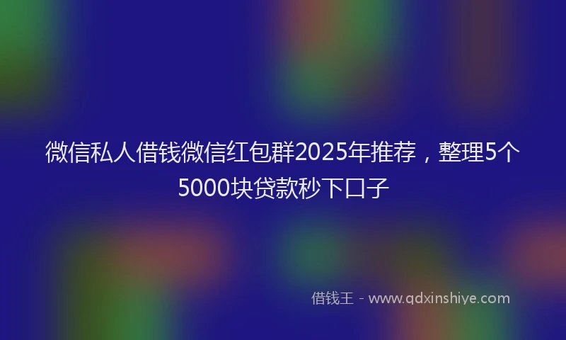 微信私人借钱微信红包群2025年推荐，整理5个5000块贷款秒下口子
