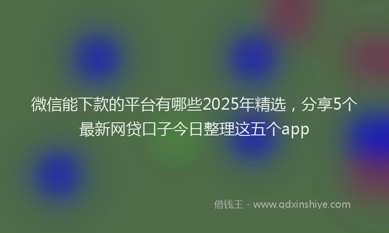 微信能下款的平台有哪些2025年精选，分享5个最新网贷口子今日整理这五个app
