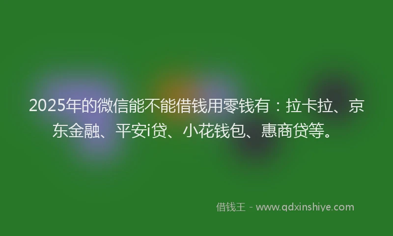 2025年的微信能不能借钱用零钱有：拉卡拉、京东金融、平安i贷、小花钱包、惠商贷等。