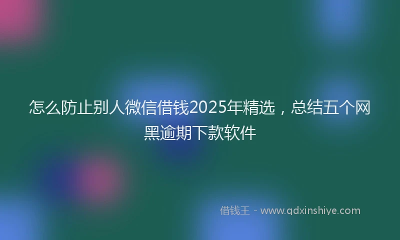 怎么防止别人微信借钱2025年精选，总结五个网黑逾期下款软件