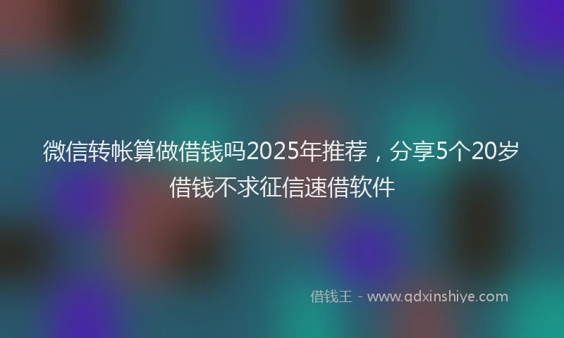 微信转帐算做借钱吗2025年推荐，分享5个20岁借钱不求征信速借软件