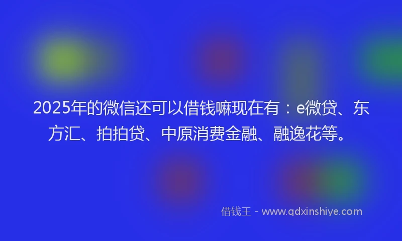 2025年的微信还可以借钱嘛现在有：e微贷、东方汇、拍拍贷、中原消费金融、融逸花等。