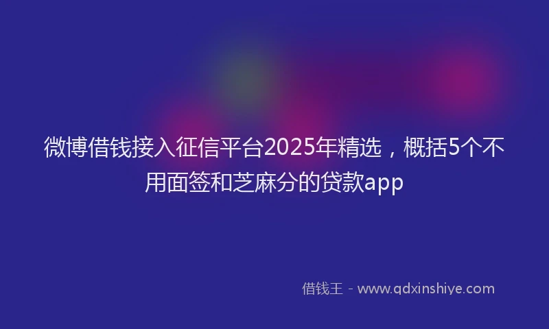 微博借钱接入征信平台2025年精选，概括5个不用面签和芝麻分的贷款app