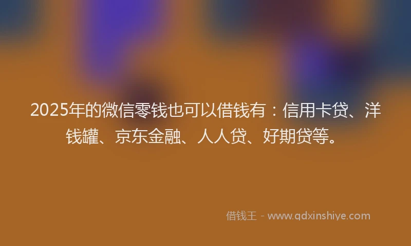2025年的微信零钱也可以借钱有：信用卡贷、洋钱罐、京东金融、人人贷、好期贷等。