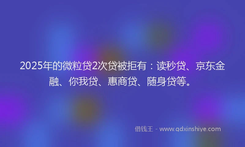 2025年的微粒贷2次贷被拒有：读秒贷、京东金融、你我贷、惠商贷、随身贷等。