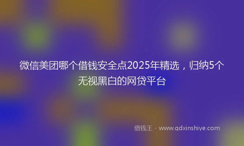 微信美团哪个借钱安全点2025年精选，归纳5个无视黑白的网贷平台