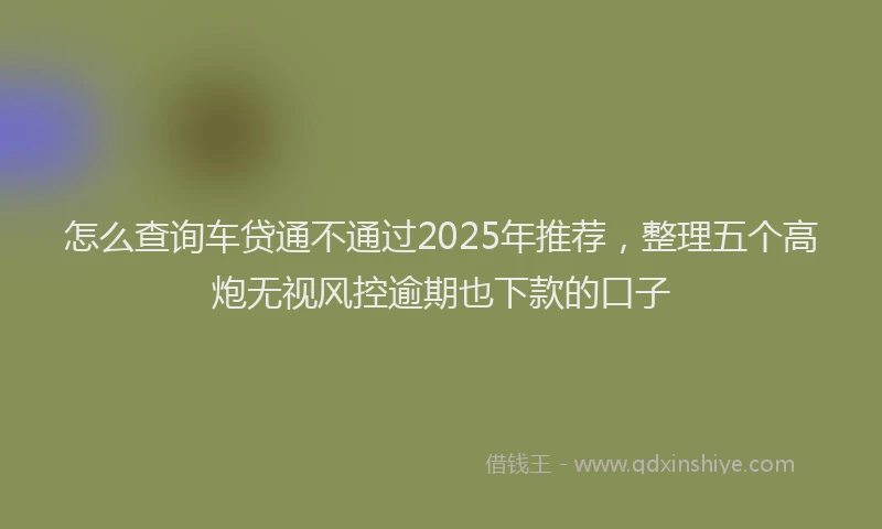 怎么查询车贷通不通过2025年推荐，整理五个高炮无视风控逾期也下款的口子