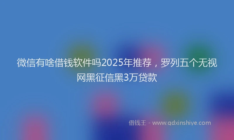 微信有啥借钱软件吗2025年推荐，罗列五个无视网黑征信黑3万贷款