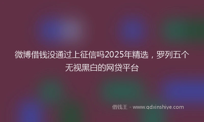 微博借钱没通过上征信吗2025年精选，罗列五个无视黑白的网贷平台