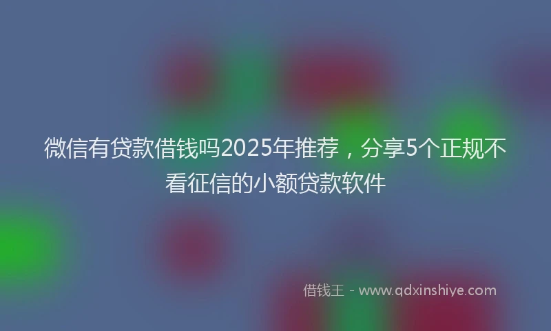 微信有贷款借钱吗2025年推荐，分享5个正规不看征信的小额贷款软件