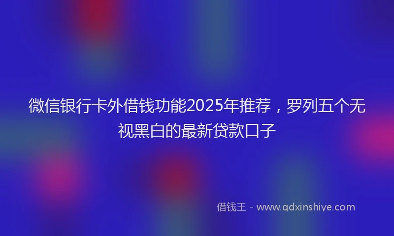 微信银行卡外借钱功能2025年推荐，罗列五个无视黑白的最新贷款口子
