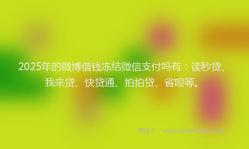 2025年的微博借钱冻结微信支付吗有：读秒贷、我来贷、快贷通、拍拍贷、省呗等。