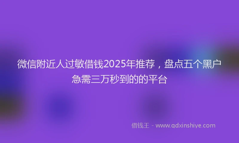 微信附近人过敏借钱2025年推荐，盘点五个黑户急需三万秒到的的平台
