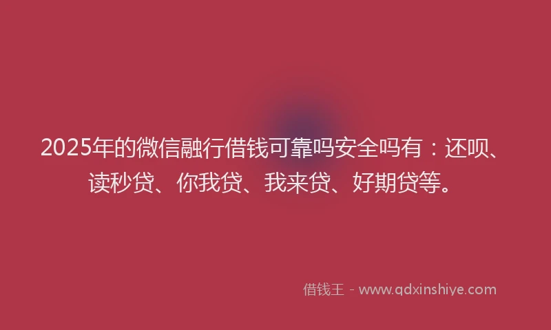 2025年的微信融行借钱可靠吗安全吗有：还呗、读秒贷、你我贷、我来贷、好期贷等。