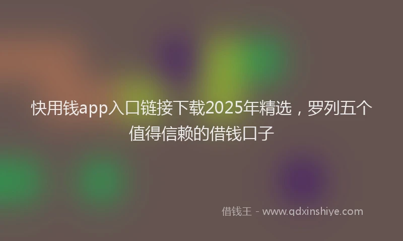 快用钱app入口链接下载2025年精选，罗列五个值得信赖的借钱口子