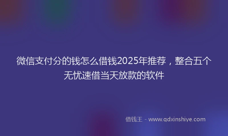 微信支付分的钱怎么借钱2025年推荐，整合五个无忧速借当天放款的软件