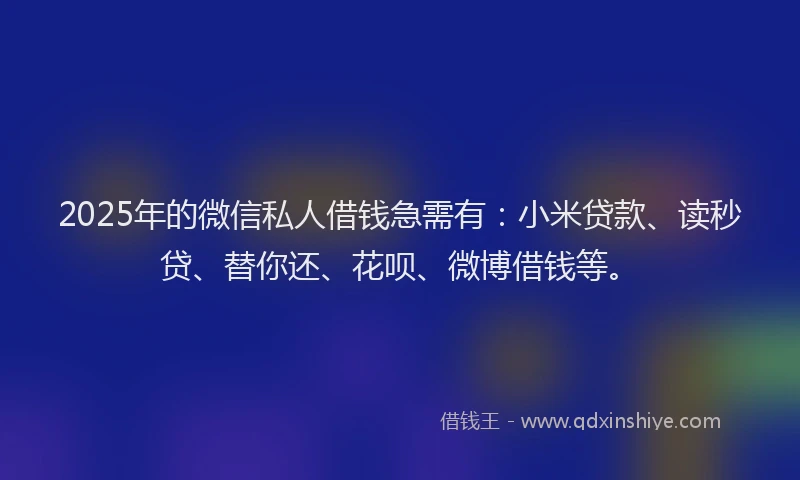 2025年的微信私人借钱急需有：小米贷款、读秒贷、替你还、花呗、微博借钱等。
