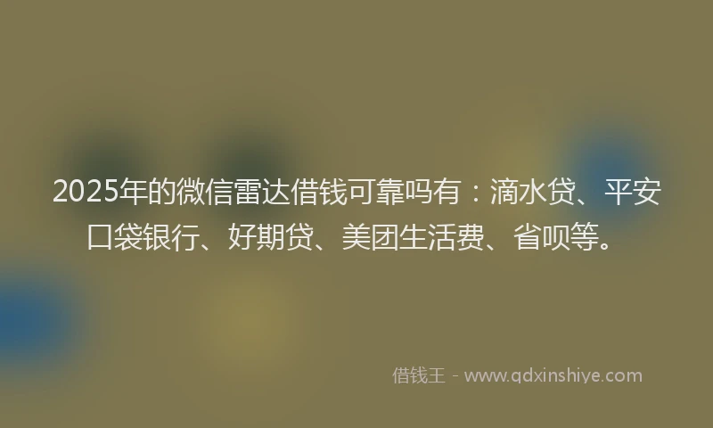 2025年的微信雷达借钱可靠吗有：滴水贷、平安口袋银行、好期贷、美团生活费、省呗等。